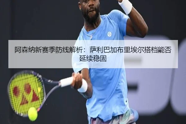 阿森纳新赛季防线解析：萨利巴加布里埃尔搭档能否延续稳固