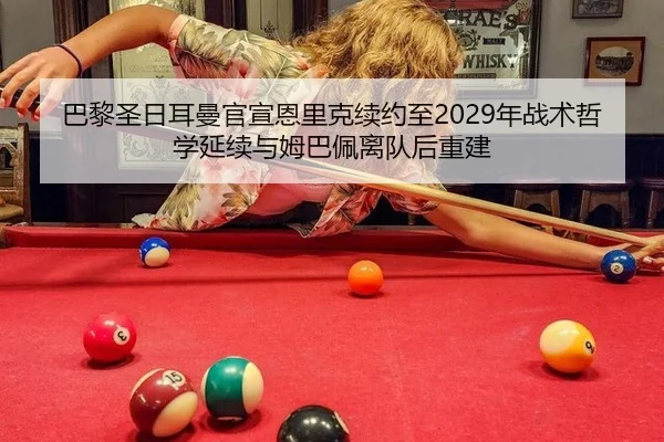 巴黎圣日耳曼官宣恩里克续约至2029年战术哲学延续与姆巴佩离队后重建