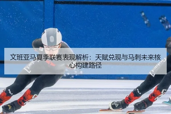 wen-ban-ya-ma-xia-ji-lian-sai-biao-xian-jie-xi-tian-fu-dui-xian-yu-ma-ci-wei-lai-he-xin-gou-jian-lu-jing-2-201.jpg