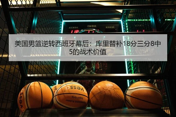 美国男篮逆转西班牙幕后：库里替补18分三分8中5的战术价值