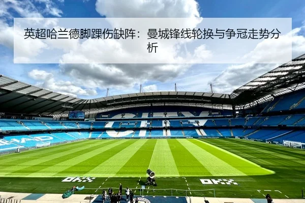 英超哈兰德脚踝伤缺阵：曼城锋线轮换与争冠走势分析